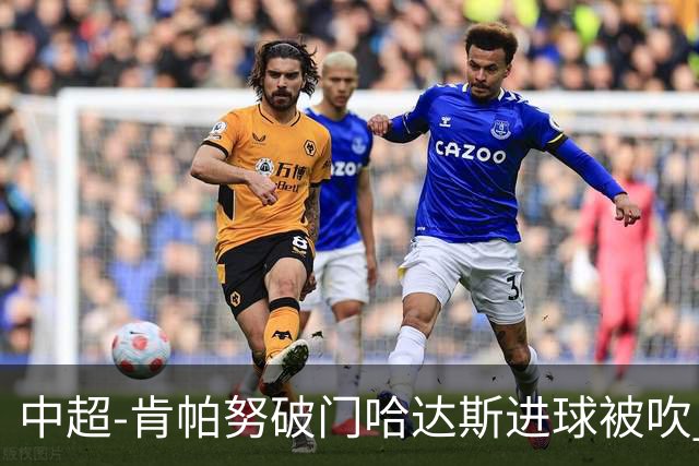 中超-肯帕努破门哈达斯进球被吹 铜梁龙1-0津门虎