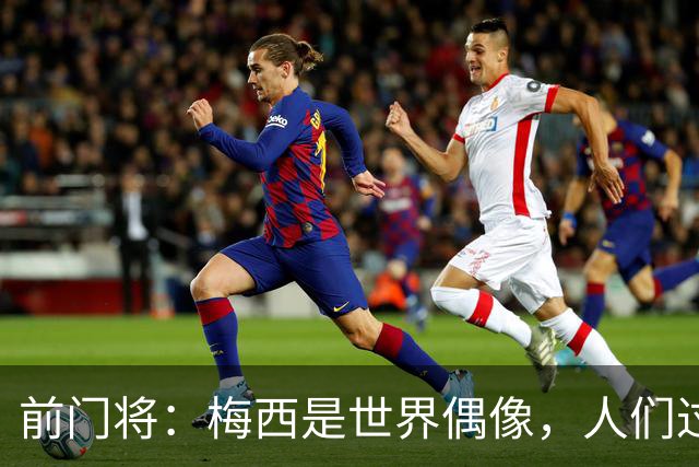 前门将：梅西是世界偶像，人们过去要求他夺冠现在只想他继续踢球