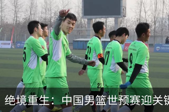 绝境重生：中国男篮世预赛迎关键第二阶段 拼搏定能破局